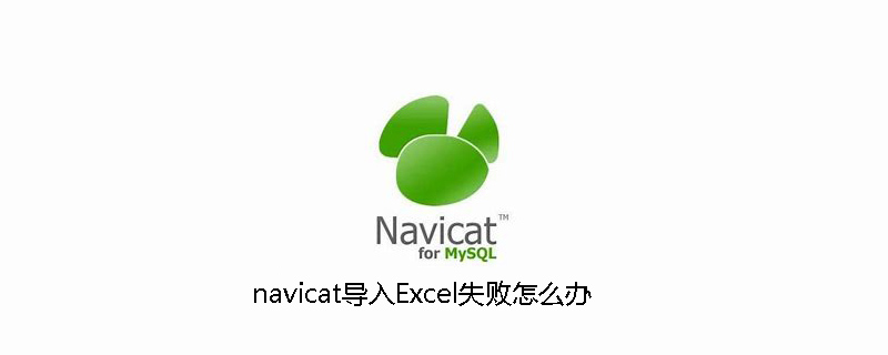 navicat导入Excel失败怎么办